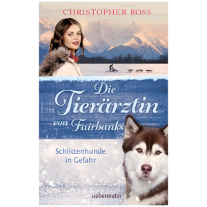 Ross, Christopher: Die Tierärztin von Fairbanks - Schlittenhunde in Gefahr (Die Tierärztin von Fairbanks, Bd. 2)