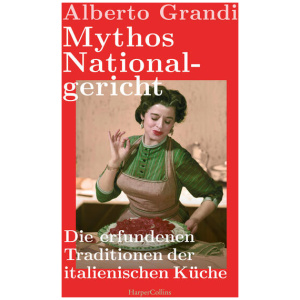 Grandi, Alberto: Mythos Nationalgericht. Die erfundenen Traditionen der italienischen Küche